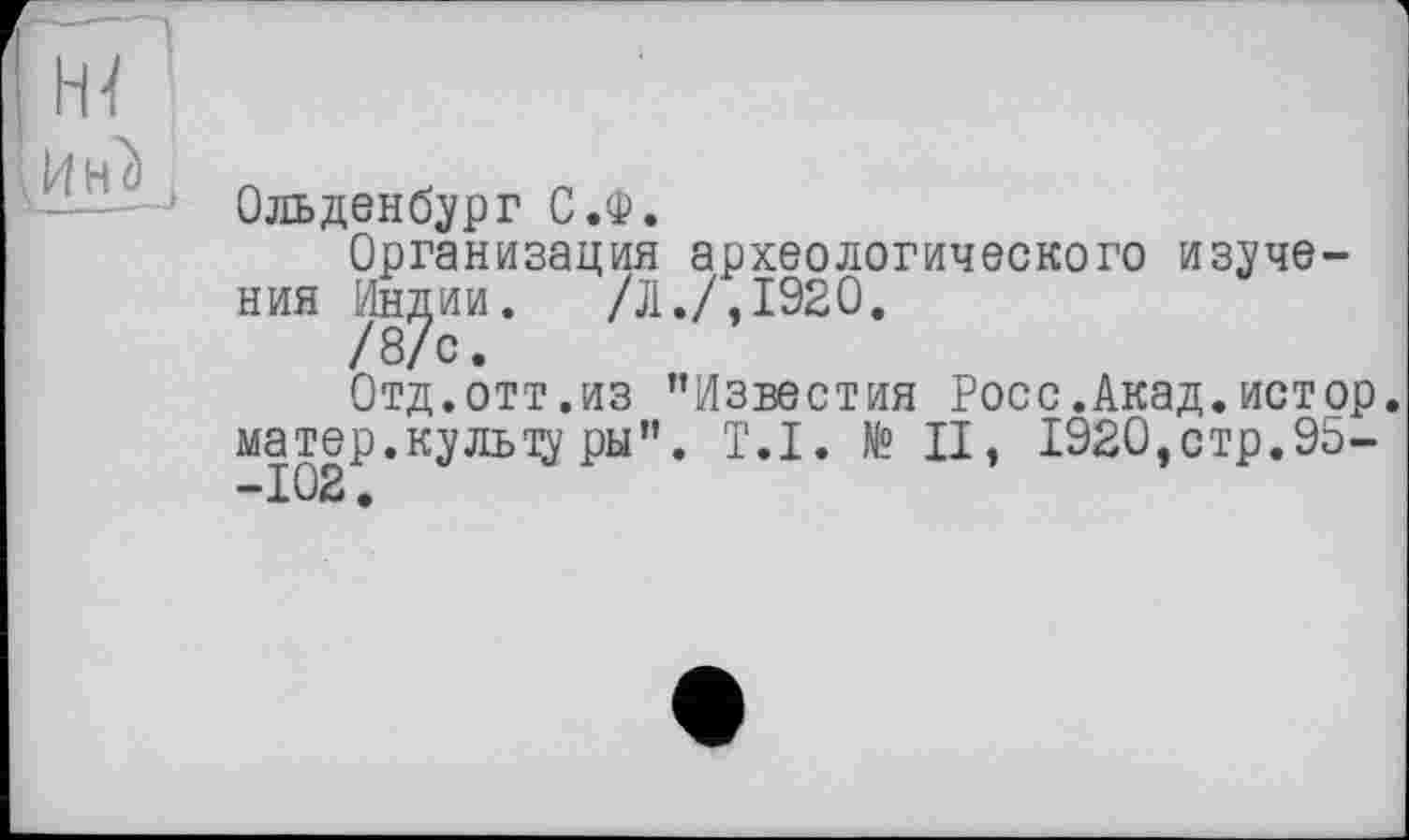 ﻿-—--J Ольденбург С.Ф.
Организация археологического изучения Ин^ии. /Л./,1920.
Отд.отт.из ’’Известия Росс.Акад.истор матер.культу ры". T.I. № II, 1920,стр.95-